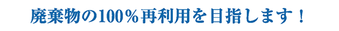 廃棄物の再利用１００％を目指します！