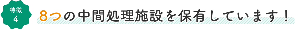 特徴4:8つの中間処理施設を保有しています！